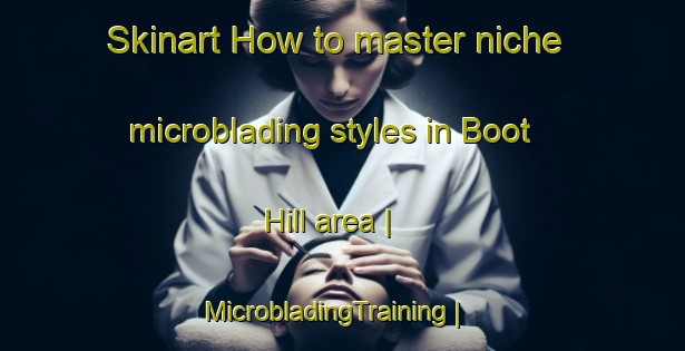 Skinart How to master niche microblading styles in Boot Hill area | MicrobladingTraining | MicrobladingClasses | SkinartTraining-United States